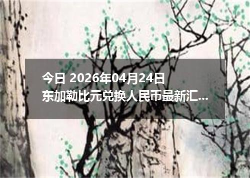 今日 2026年04月24日 东加勒比元兑换人民币最新汇率行情