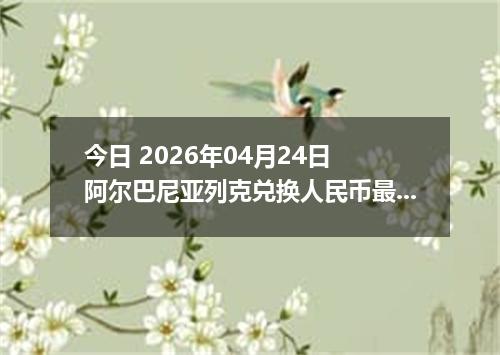 今日 2026年04月24日 阿尔巴尼亚列克兑换人民币最新汇率行情
