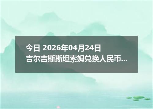 今日 2026年04月24日 吉尔吉斯斯坦索姆兑换人民币最新汇率行情