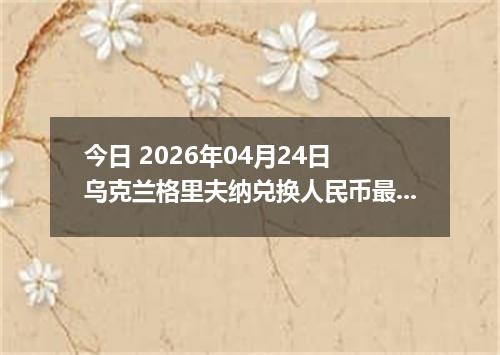 今日 2026年04月24日 乌克兰格里夫纳兑换人民币最新汇率行情