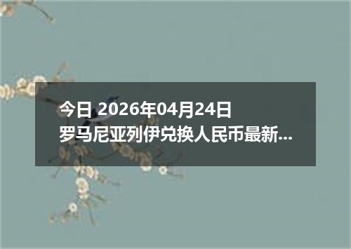 今日 2026年04月24日 罗马尼亚列伊兑换人民币最新汇率行情