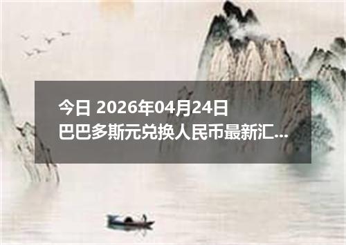今日 2026年04月24日 巴巴多斯元兑换人民币最新汇率行情