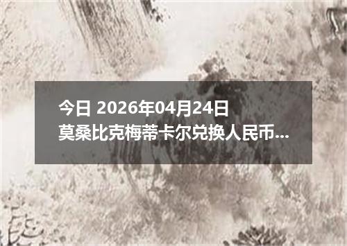 今日 2026年04月24日 莫桑比克梅蒂卡尔兑换人民币最新汇率行情