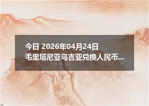 今日 2026年04月24日 毛里塔尼亚乌吉亚兑换人民币最新汇率行情