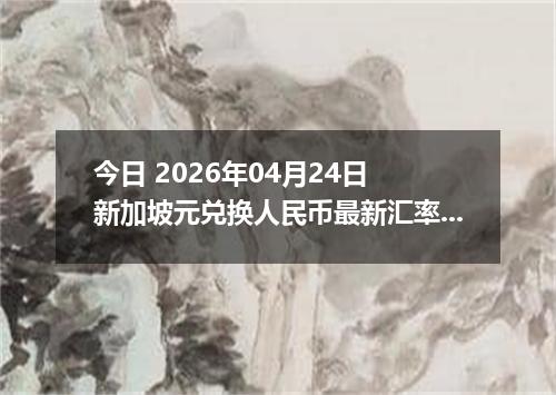 今日 2026年04月24日 新加坡元兑换人民币最新汇率行情