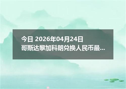 今日 2026年04月24日 哥斯达黎加科朗兑换人民币最新汇率行情