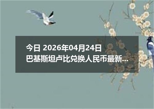 今日 2026年04月24日 巴基斯坦卢比兑换人民币最新汇率行情