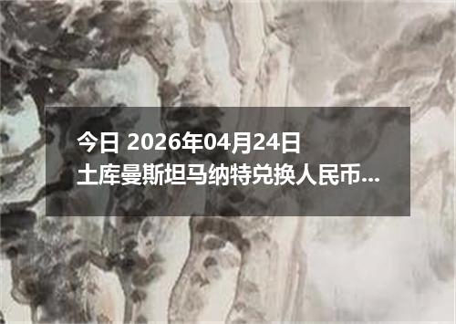 今日 2026年04月24日 土库曼斯坦马纳特兑换人民币最新汇率行情