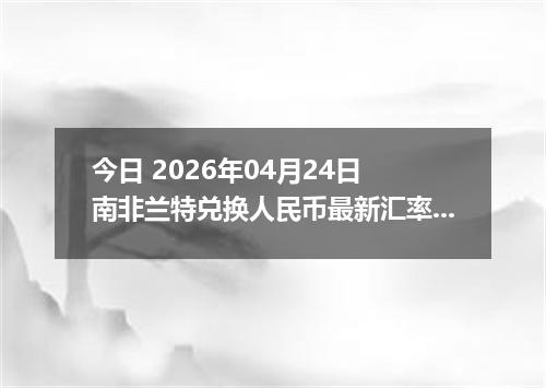 今日 2026年04月24日 南非兰特兑换人民币最新汇率行情