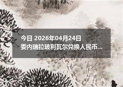 今日 2026年04月24日 委内瑞拉玻利瓦尔兑换人民币最新汇率行情