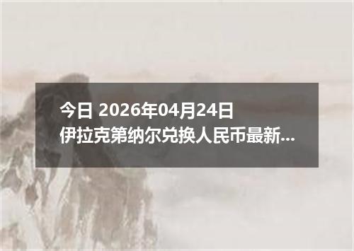今日 2026年04月24日 伊拉克第纳尔兑换人民币最新汇率行情