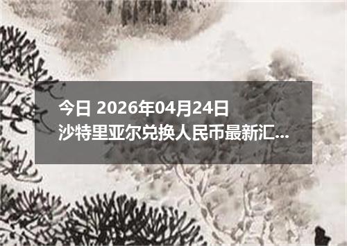 今日 2026年04月24日 沙特里亚尔兑换人民币最新汇率行情