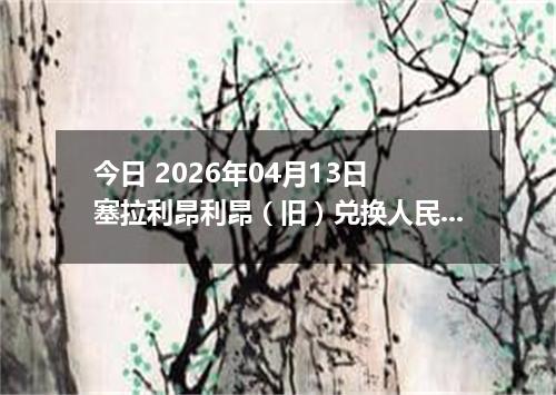 今日 2026年04月13日 塞拉利昂利昂（旧）兑换人民币最新汇率行情