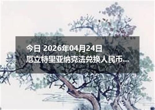 今日 2026年04月24日 厄立特里亚纳克法兑换人民币最新汇率行情