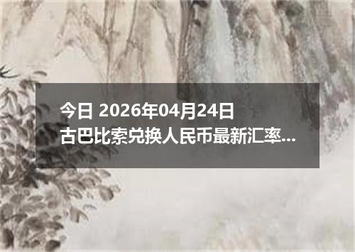 今日 2026年04月24日 古巴比索兑换人民币最新汇率行情