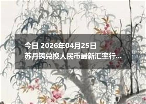 今日 2026年04月25日 苏丹镑兑换人民币最新汇率行情