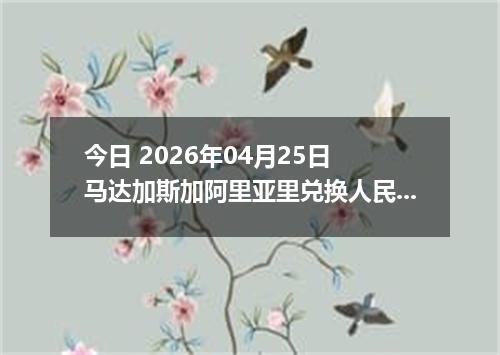 今日 2026年04月25日 马达加斯加阿里亚里兑换人民币最新汇率行情
