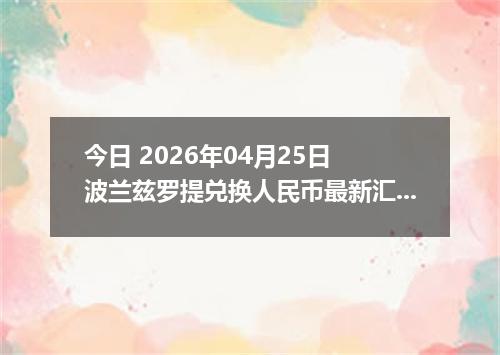 今日 2026年04月25日 波兰兹罗提兑换人民币最新汇率行情