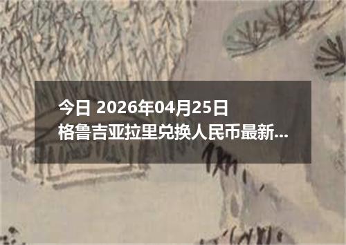 今日 2026年04月25日 格鲁吉亚拉里兑换人民币最新汇率行情
