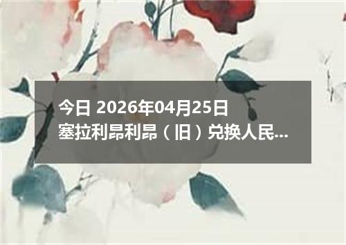 今日 2026年04月25日 塞拉利昂利昂（旧）兑换人民币最新汇率行情