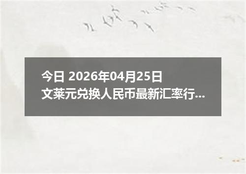 今日 2026年04月25日 文莱元兑换人民币最新汇率行情