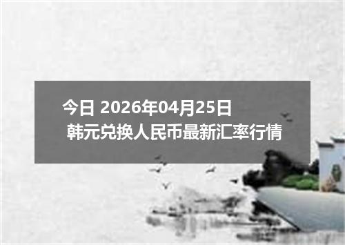 今日 2026年04月25日 韩元兑换人民币最新汇率行情