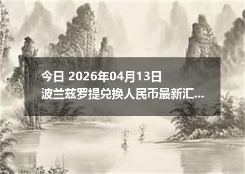 今日 2026年04月13日 波兰兹罗提兑换人民币最新汇率行情