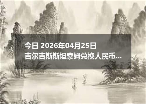 今日 2026年04月25日 吉尔吉斯斯坦索姆兑换人民币最新汇率行情