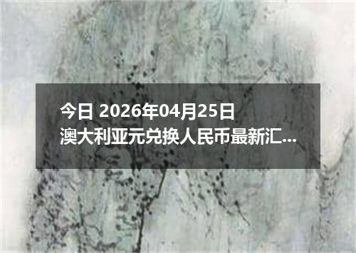 今日 2026年04月25日 澳大利亚元兑换人民币最新汇率行情