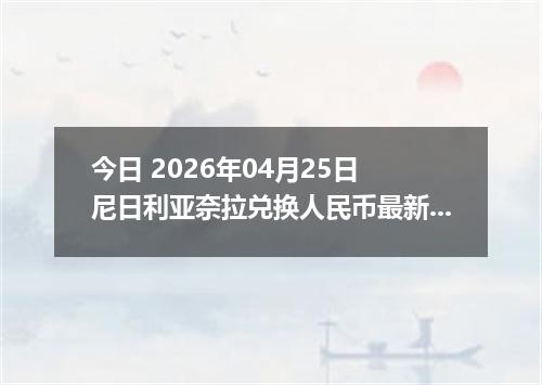 今日 2026年04月25日 尼日利亚奈拉兑换人民币最新汇率行情