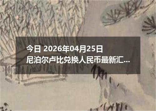 今日 2026年04月25日 尼泊尔卢比兑换人民币最新汇率行情