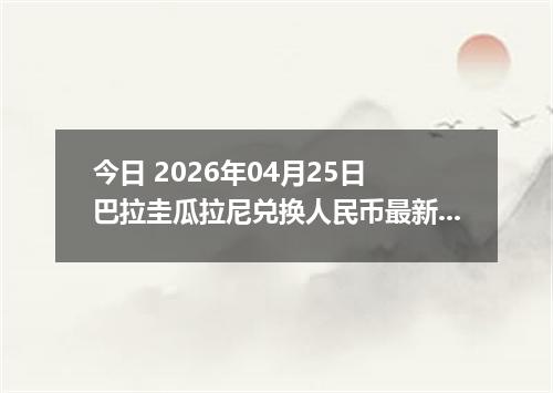 今日 2026年04月25日 巴拉圭瓜拉尼兑换人民币最新汇率行情