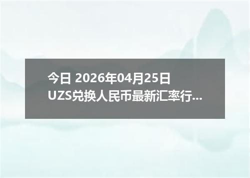 今日 2026年04月25日 UZS兑换人民币最新汇率行情