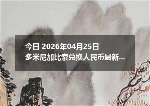 今日 2026年04月25日 多米尼加比索兑换人民币最新汇率行情