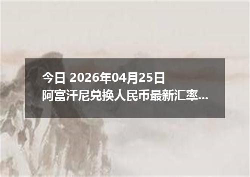今日 2026年04月25日 阿富汗尼兑换人民币最新汇率行情