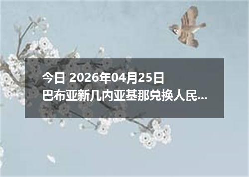 今日 2026年04月25日 巴布亚新几内亚基那兑换人民币最新汇率行情