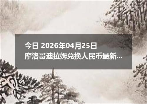 今日 2026年04月25日 摩洛哥迪拉姆兑换人民币最新汇率行情