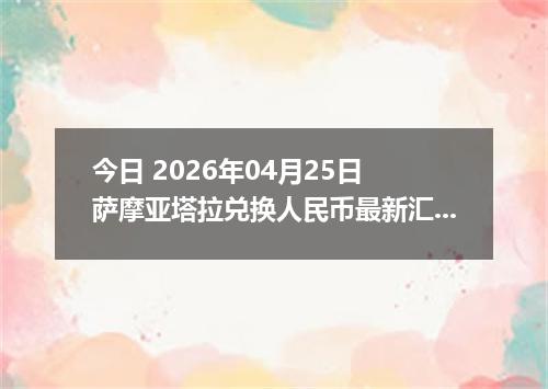 今日 2026年04月25日 萨摩亚塔拉兑换人民币最新汇率行情
