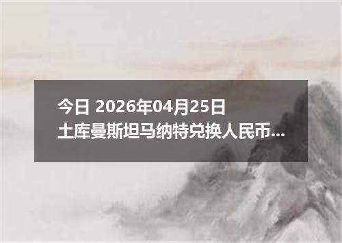 今日 2026年04月25日 土库曼斯坦马纳特兑换人民币最新汇率行情