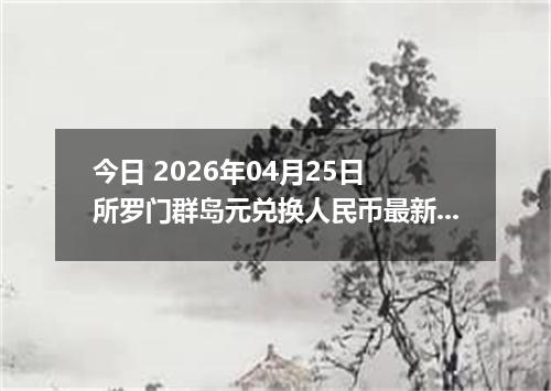 今日 2026年04月25日 所罗门群岛元兑换人民币最新汇率行情