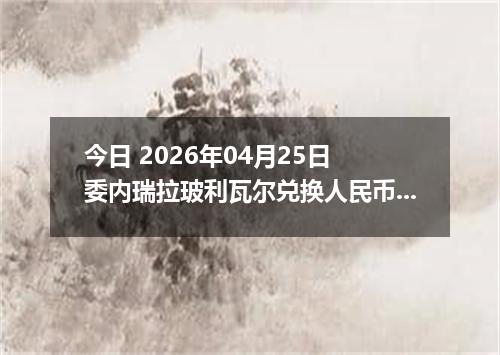 今日 2026年04月25日 委内瑞拉玻利瓦尔兑换人民币最新汇率行情