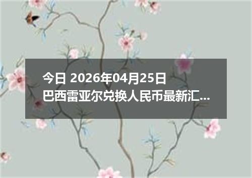 今日 2026年04月25日 巴西雷亚尔兑换人民币最新汇率行情