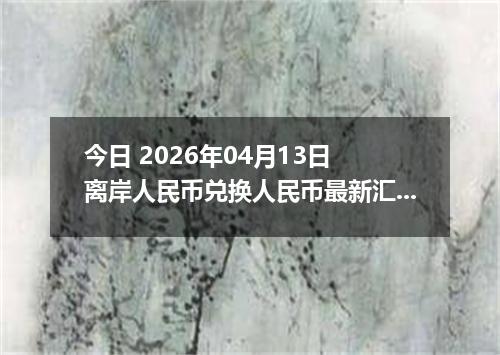 今日 2026年04月13日 离岸人民币兑换人民币最新汇率行情